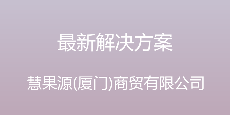 最新解决方案 - 慧果源(厦门)商贸有限公司