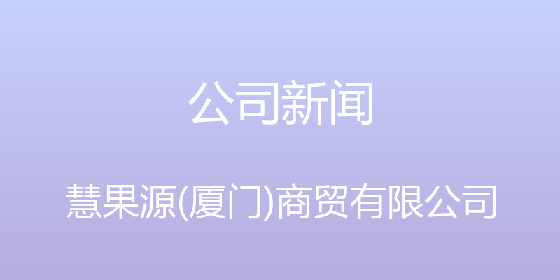 公司新闻 - 慧果源(厦门)商贸有限公司