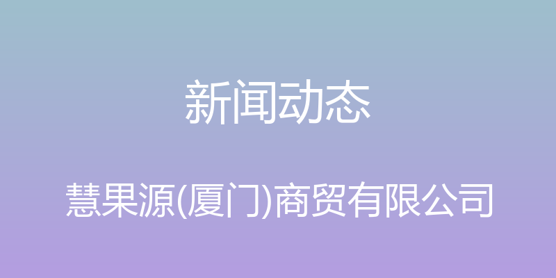 新闻动态 - 慧果源(厦门)商贸有限公司