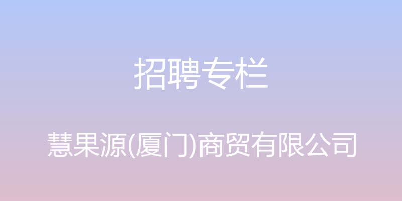 招聘专栏 - 慧果源(厦门)商贸有限公司